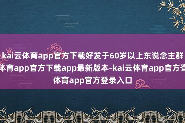 kai云体育app官方下载好发于60岁以上东说念主群-kai云体育app官方下载app最新版本-kai云体育app官方登录入口