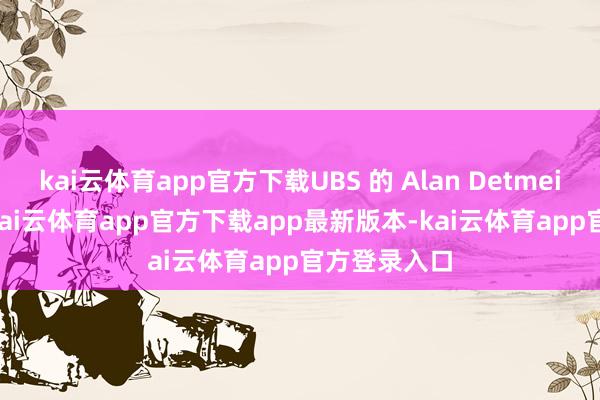 kai云体育app官方下载UBS 的 Alan Detmeister 指出-kai云体育app官方下载app最新版本-kai云体育app官方登录入口