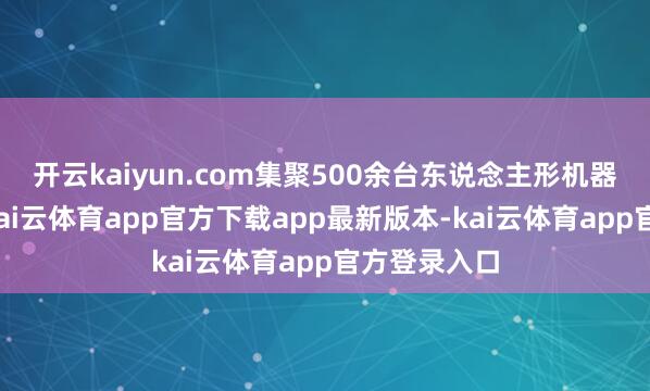 开云kaiyun.com集聚500余台东说念主形机器东说念主-kai云体育app官方下载app最新版本-kai云体育app官方登录入口