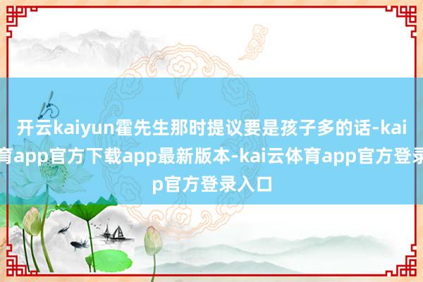 开云kaiyun霍先生那时提议要是孩子多的话-kai云体育app官方下载app最新版本-kai云体育app官方登录入口