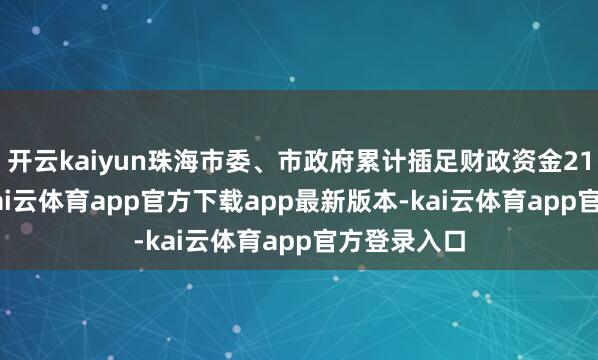 开云kaiyun珠海市委、市政府累计插足财政资金21.62亿元-kai云体育app官方下载app最新版本-kai云体育app官方登录入口