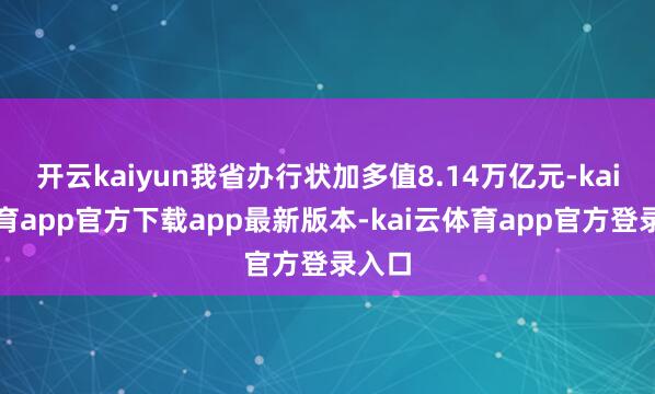 开云kaiyun我省办行状加多值8.14万亿元-kai云体育app官方下载app最新版本-kai云体育app官方登录入口