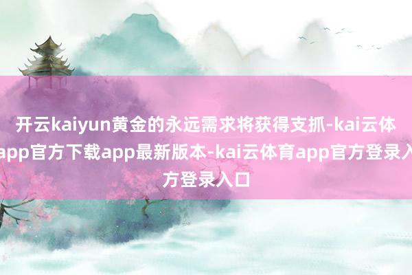 开云kaiyun黄金的永远需求将获得支抓-kai云体育app官方下载app最新版本-kai云体育app官方登录入口