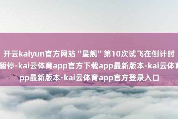 开云kaiyun官方网站“星舰”第10次试飞在倒计时40秒时因天气原因暂停-kai云体育app官方下载app最新版本-kai云体育app官方登录入口