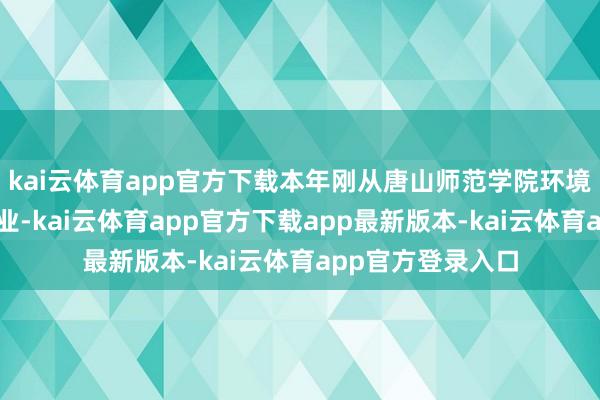 kai云体育app官方下载本年刚从唐山师范学院环境运筹帷幄专科毕业-kai云体育app官方下载app最新版本-kai云体育app官方登录入口