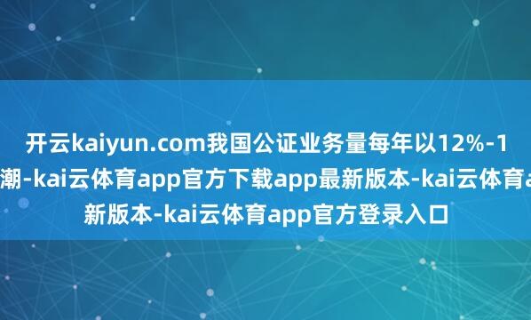 开云kaiyun.com我国公证业务量每年以12%-15%的增幅执续高潮-kai云体育app官方下载app最新版本-kai云体育app官方登录入口