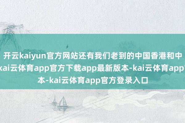 开云kaiyun官方网站还有我们老到的中国香港和中国澳门地区-kai云体育app官方下载app最新版本-kai云体育app官方登录入口