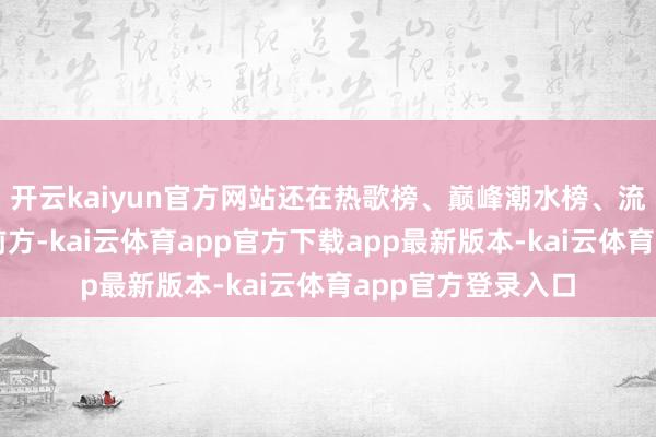 开云kaiyun官方网站还在热歌榜、巅峰潮水榜、流行指数榜均位居前方-kai云体育app官方下载app最新版本-kai云体育app官方登录入口