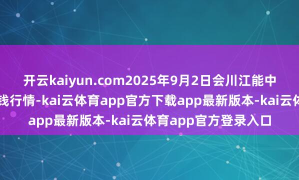 开云kaiyun.com2025年9月2日会川江能中药材概括买卖商场价钱行情-kai云体育app官方下载app最新版本-kai云体育app官方登录入口
