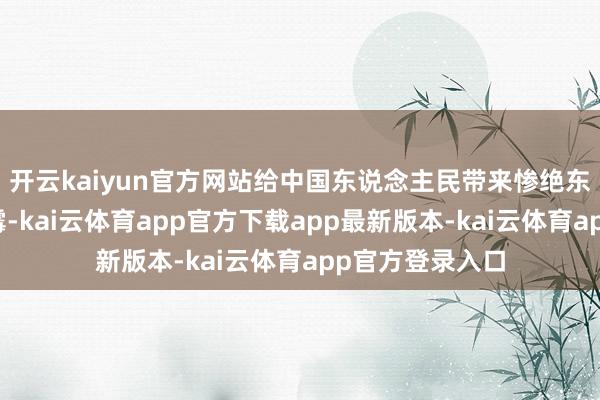 开云kaiyun官方网站给中国东说念主民带来惨绝东说念主寰的倒霉-kai云体育app官方下载app最新版本-kai云体育app官方登录入口