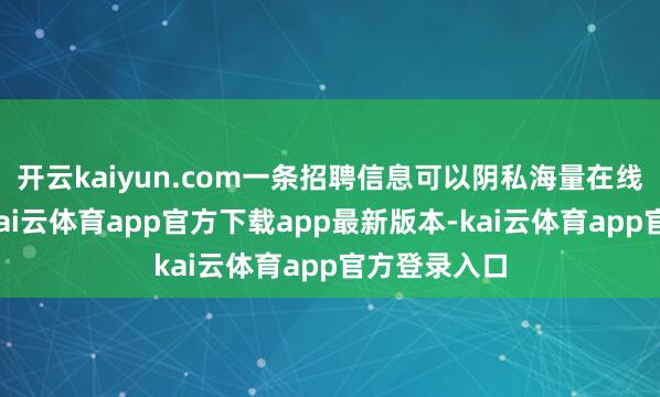 开云kaiyun.com一条招聘信息可以阴私海量在线东谈主群-kai云体育app官方下载app最新版本-kai云体育app官方登录入口