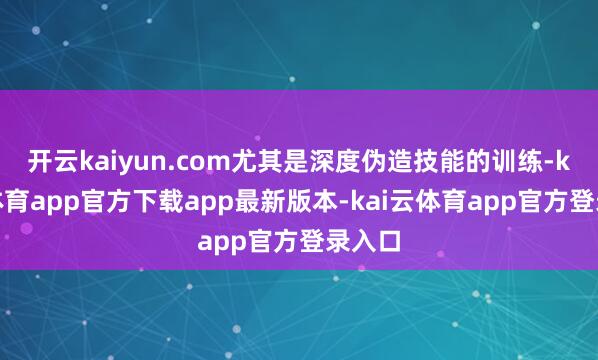 开云kaiyun.com尤其是深度伪造技能的训练-kai云体育app官方下载app最新版本-kai云体育app官方登录入口