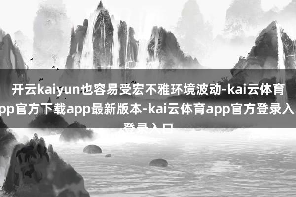 开云kaiyun也容易受宏不雅环境波动-kai云体育app官方下载app最新版本-kai云体育app官方登录入口