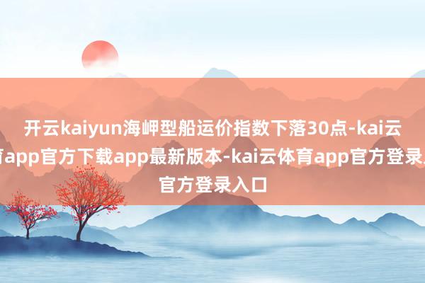 开云kaiyun海岬型船运价指数下落30点-kai云体育app官方下载app最新版本-kai云体育app官方登录入口