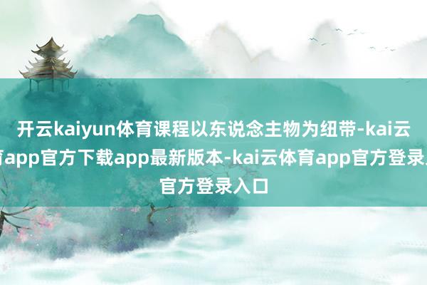 开云kaiyun体育课程以东说念主物为纽带-kai云体育app官方下载app最新版本-kai云体育app官方登录入口
