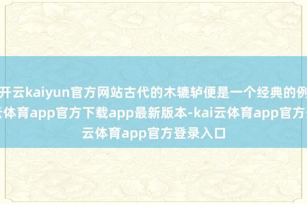 开云kaiyun官方网站古代的木辘轳便是一个经典的例子-kai云体育app官方下载app最新版本-kai云体育app官方登录入口