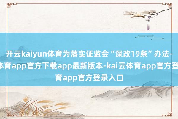 开云kaiyun体育为落实证监会“深改19条”办法-kai云体育app官方下载app最新版本-kai云体育app官方登录入口