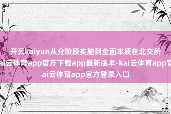开云kaiyun 从分阶段实施到全面本质 在北交所成立之初-kai云体育app官方下载app最新版本-kai云体育app官方登录入口