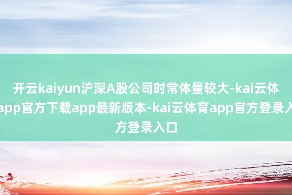 开云kaiyun沪深A股公司时常体量较大-kai云体育app官方下载app最新版本-kai云体育app官方登录入口