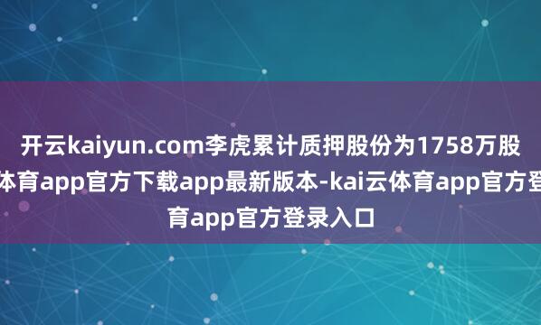开云kaiyun.com李虎累计质押股份为1758万股-kai云体育app官方下载app最新版本-kai云体育app官方登录入口