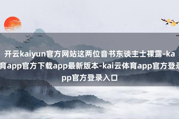开云kaiyun官方网站这两位音书东谈主士裸露-kai云体育app官方下载app最新版本-kai云体育app官方登录入口