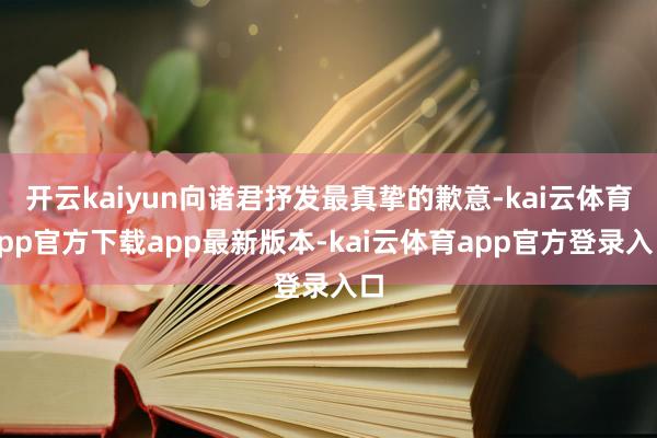 开云kaiyun向诸君抒发最真挚的歉意-kai云体育app官方下载app最新版本-kai云体育app官方登录入口