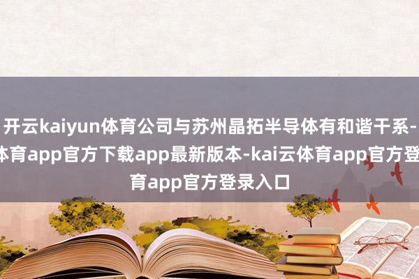 开云kaiyun体育公司与苏州晶拓半导体有和谐干系-kai云体育app官方下载app最新版本-kai云体育app官方登录入口