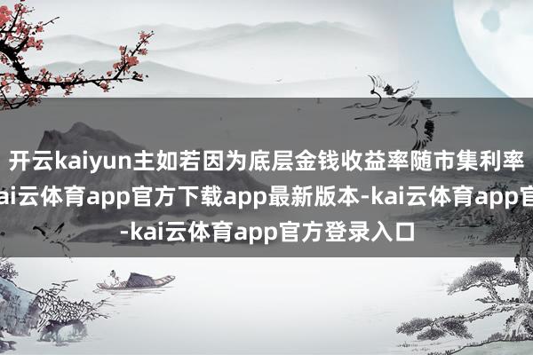 开云kaiyun主如若因为底层金钱收益率随市集利率握续走低-kai云体育app官方下载app最新版本-kai云体育app官方登录入口