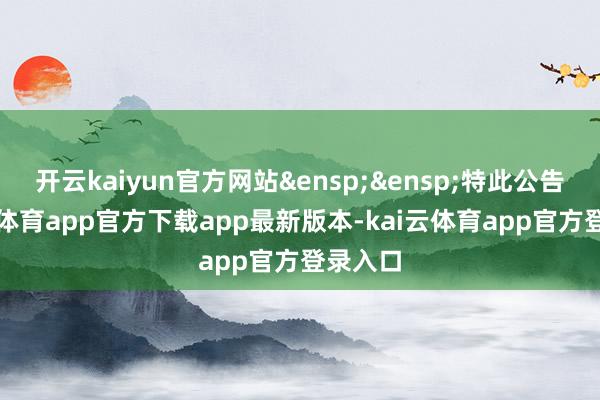 开云kaiyun官方网站&ensp;&ensp;特此公告-kai云体育app官方下载app最新版本-kai云体育app官方登录入口