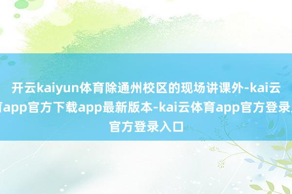开云kaiyun体育除通州校区的现场讲课外-kai云体育app官方下载app最新版本-kai云体育app官方登录入口