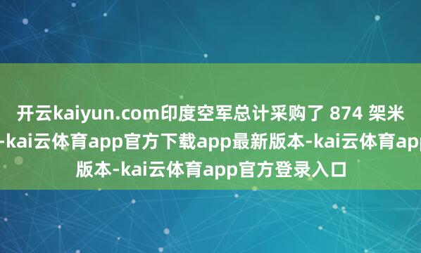 开云kaiyun.com印度空军总计采购了 874 架米格 -21 战斗机-kai云体育app官方下载app最新版本-kai云体育app官方登录入口