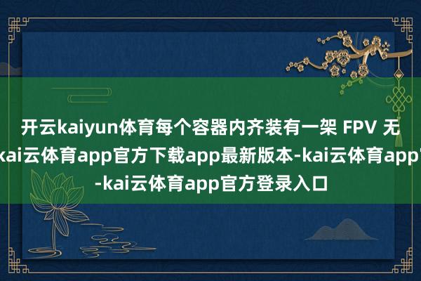 开云kaiyun体育每个容器内齐装有一架 FPV 无东说念主机-kai云体育app官方下载app最新版本-kai云体育app官方登录入口