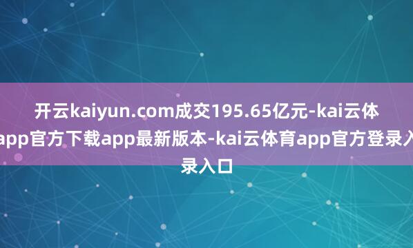 开云kaiyun.com成交195.65亿元-kai云体育app官方下载app最新版本-kai云体育app官方登录入口