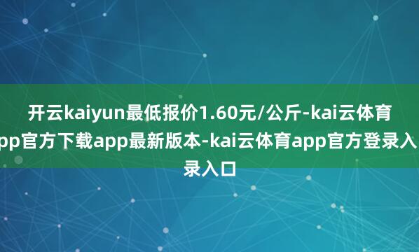 开云kaiyun最低报价1.60元/公斤-kai云体育app官方下载app最新版本-kai云体育app官方登录入口