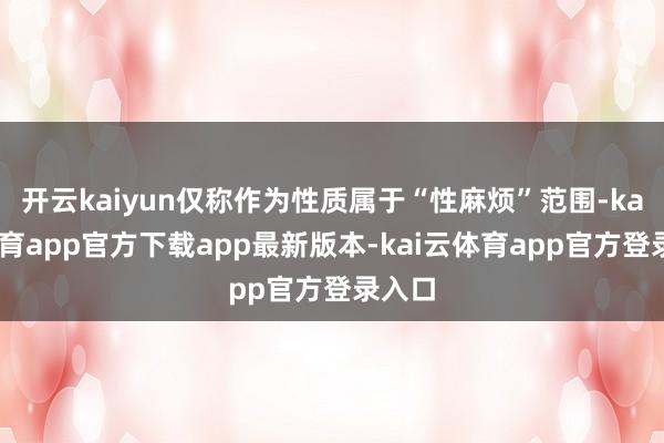 开云kaiyun仅称作为性质属于“性麻烦”范围-kai云体育app官方下载app最新版本-kai云体育app官方登录入口