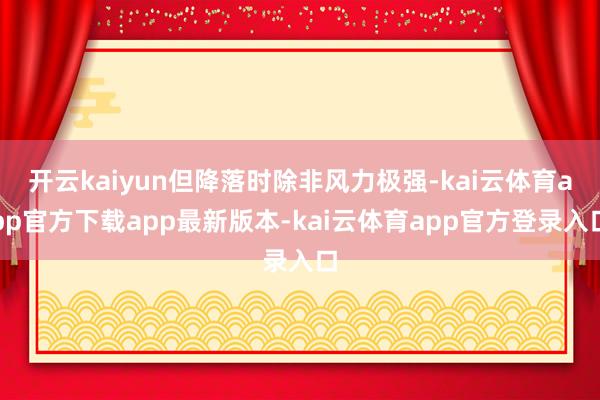 开云kaiyun但降落时除非风力极强-kai云体育app官方下载app最新版本-kai云体育app官方登录入口