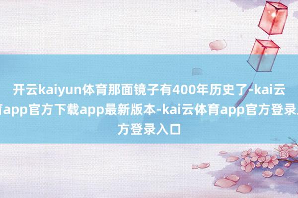 开云kaiyun体育那面镜子有400年历史了-kai云体育app官方下载app最新版本-kai云体育app官方登录入口