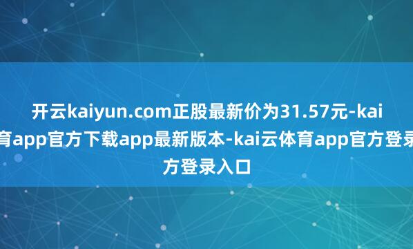 开云kaiyun.com正股最新价为31.57元-kai云体育app官方下载app最新版本-kai云体育app官方登录入口