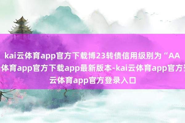 kai云体育app官方下载博23转债信用级别为“AA”-kai云体育app官方下载app最新版本-kai云体育app官方登录入口