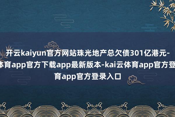 开云kaiyun官方网站珠光地产总欠债301亿港元-kai云体育app官方下载app最新版本-kai云体育app官方登录入口