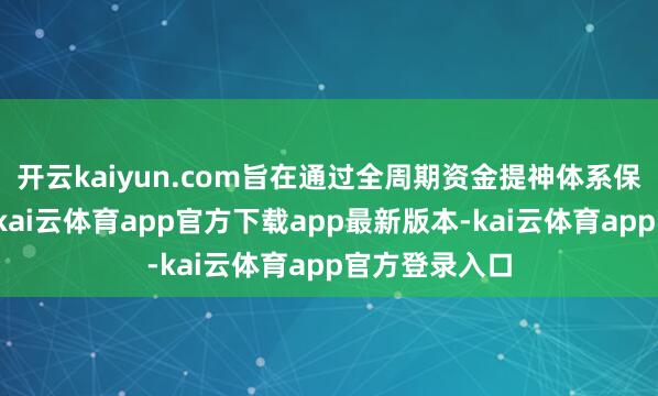 开云kaiyun.com旨在通过全周期资金提神体系保险房款安全-kai云体育app官方下载app最新版本-kai云体育app官方登录入口