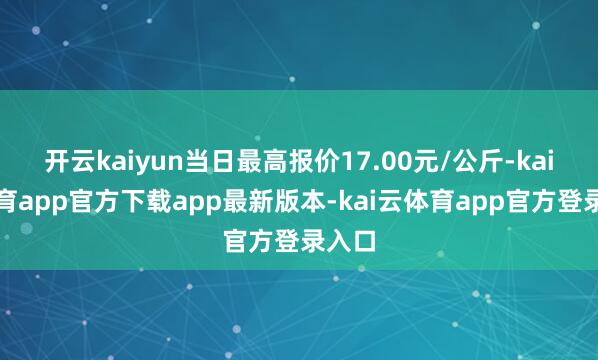 开云kaiyun当日最高报价17.00元/公斤-kai云体育app官方下载app最新版本-kai云体育app官方登录入口