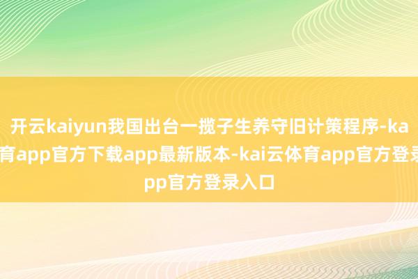 开云kaiyun我国出台一揽子生养守旧计策程序-kai云体育app官方下载app最新版本-kai云体育app官方登录入口