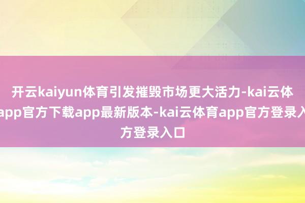 开云kaiyun体育引发摧毁市场更大活力-kai云体育app官方下载app最新版本-kai云体育app官方登录入口