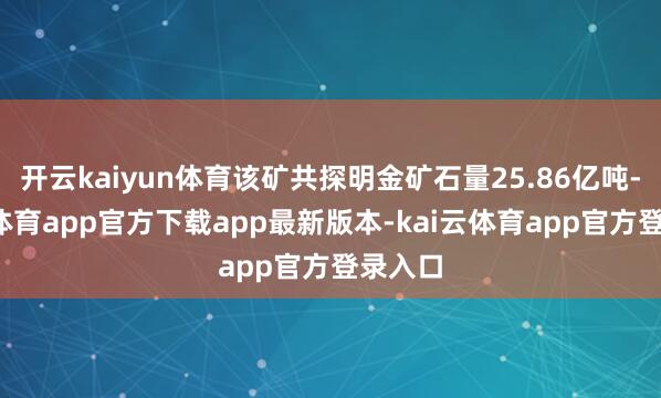 开云kaiyun体育该矿共探明金矿石量25.86亿吨-kai云体育app官方下载app最新版本-kai云体育app官方登录入口