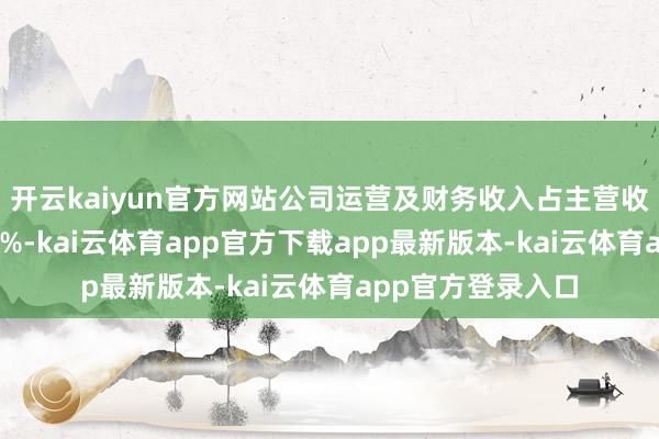 开云kaiyun官方网站公司运营及财务收入占主营收入比重教训至87%-kai云体育app官方下载app最新版本-kai云体育app官方登录入口