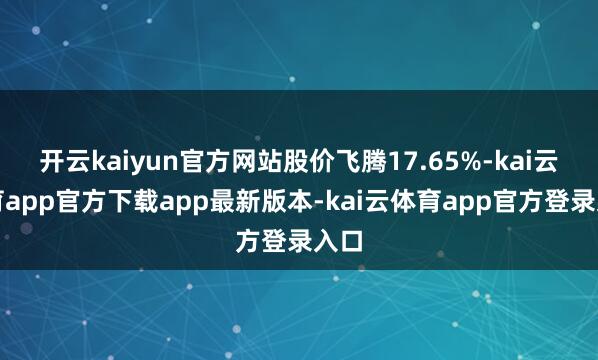 开云kaiyun官方网站股价飞腾17.65%-kai云体育app官方下载app最新版本-kai云体育app官方登录入口