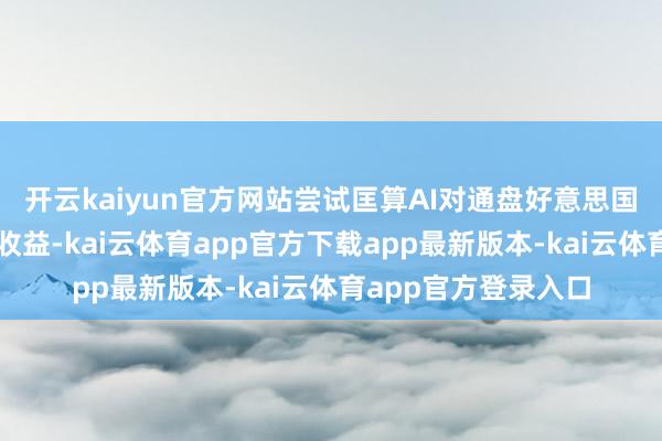开云kaiyun官方网站尝试匡算AI对通盘好意思国经济可能带来的总收益-kai云体育app官方下载app最新版本-kai云体育app官方登录入口