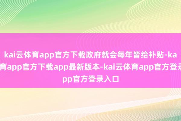kai云体育app官方下载政府就会每年皆给补贴-kai云体育app官方下载app最新版本-kai云体育app官方登录入口