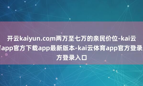 开云kaiyun.com两万至七万的亲民价位-kai云体育app官方下载app最新版本-kai云体育app官方登录入口